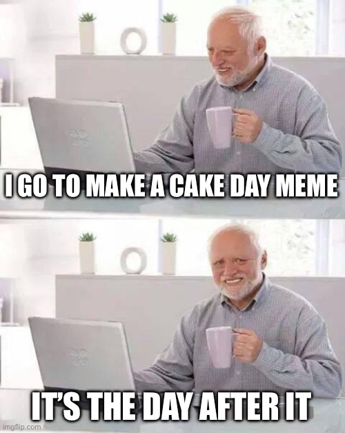 Hide the Pain Harold | I GO TO MAKE A CAKE DAY MEME; IT’S THE DAY AFTER IT | image tagged in memes,hide the pain harold | made w/ Imgflip meme maker