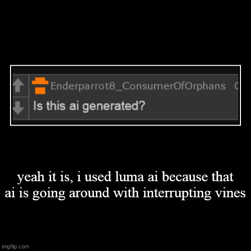 yeah it is, i used luma ai because that ai is going around with interrupting vines | | image tagged in funny,demotivationals | made w/ Imgflip demotivational maker
