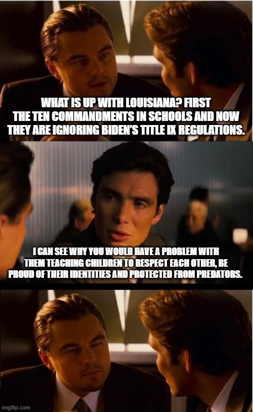 Respect Louisiana, you are awesome | WHAT IS UP WITH LOUISIANA? FIRST THE TEN COMMANDMENTS IN SCHOOLS AND NOW THEY ARE IGNORING BIDEN’S TITLE IX REGULATIONS. I CAN SEE WHY YOU WOULD HAVE A PROBLEM WITH THEM TEACHING CHILDREN TO RESPECT EACH OTHER, BE PROUD OF THEIR IDENTITIES AND PROTECTED FROM PREDATORS. | image tagged in memes,inception,louisiana,protect the children,10 commandments,two genders | made w/ Imgflip meme maker