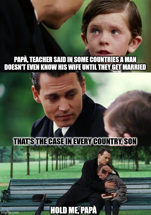 Cultural diffetences? | PAPÀ, TEACHER SAID IN SOME COUNTRIES A MAN DOESN'T EVEN KNOW HIS WIFE UNTIL THEY GET MARRIED; THAT'S THE CASE IN EVERY COUNTRY, SON; HOLD ME, PAPÀ | image tagged in memes,finding neverland | made w/ Imgflip meme maker