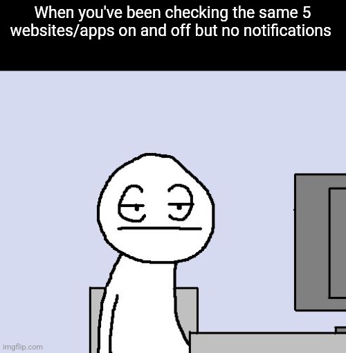 Bored of this crap | When you've been checking the same 5 websites/apps on and off but no notifications | image tagged in bored of this crap | made w/ Imgflip meme maker