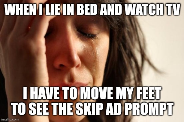 First World Problems Meme | WHEN I LIE IN BED AND WATCH TV; I HAVE TO MOVE MY FEET TO SEE THE SKIP AD PROMPT | image tagged in memes,first world problems | made w/ Imgflip meme maker