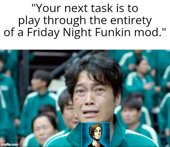 . | "Your next task is to play through the entirety of a Friday Night Funkin mod." | image tagged in your next task is to- | made w/ Imgflip meme maker