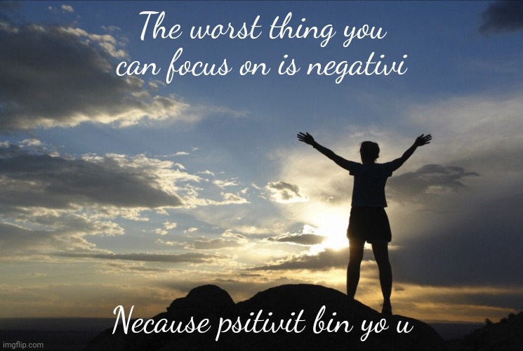 Inspirational  | The worst thing you can focus on is negativi; Necause psitivit bin yo u | image tagged in inspirational | made w/ Imgflip meme maker