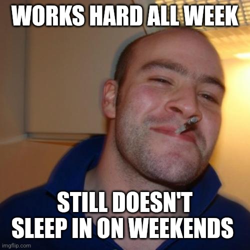 Good Guy Greg | WORKS HARD ALL WEEK; STILL DOESN'T SLEEP IN ON WEEKENDS | image tagged in memes,good guy greg | made w/ Imgflip meme maker