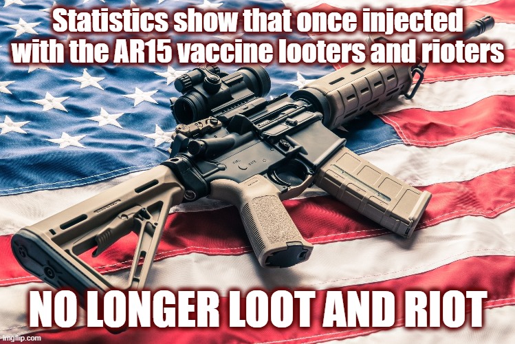And it's safe and effective! | Statistics show that once injected with the AR15 vaccine looters and rioters; NO LONGER LOOT AND RIOT | image tagged in 2a,home defense,guns,ar15,ar15 meme | made w/ Imgflip meme maker