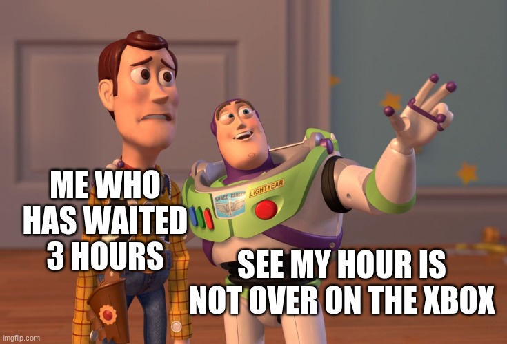 for real | ME WHO HAS WAITED 3 HOURS; SEE MY HOUR IS NOT OVER ON THE XBOX | image tagged in memes,x x everywhere | made w/ Imgflip meme maker