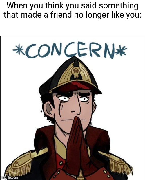commissar concern | When you think you said something that made a friend no longer like you: | image tagged in commissar concern | made w/ Imgflip meme maker