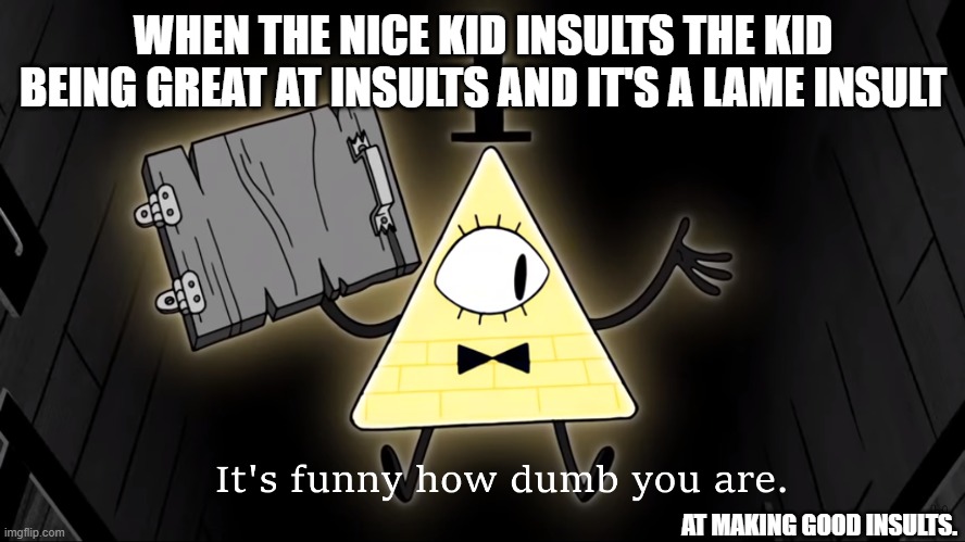 It's Funny How Dumb You Are Bill Cipher | WHEN THE NICE KID INSULTS THE KID BEING GREAT AT INSULTS AND IT'S A LAME INSULT; AT MAKING GOOD INSULTS. | image tagged in it's funny how dumb you are bill cipher | made w/ Imgflip meme maker