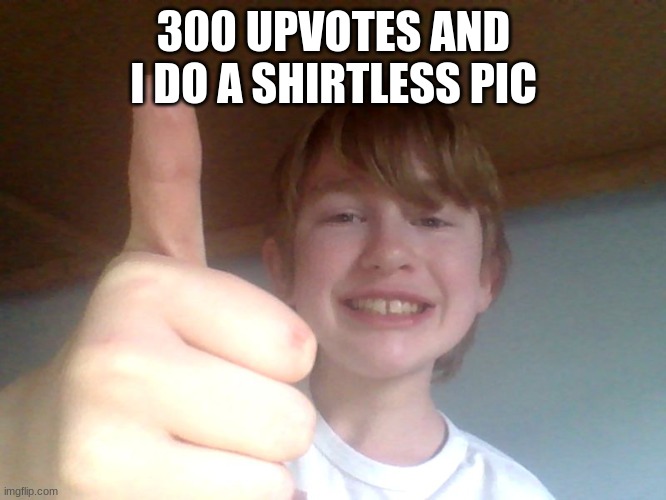 ALL THE WAY | 300 UPVOTES AND I DO A SHIRTLESS PIC | image tagged in good for you bro | made w/ Imgflip meme maker