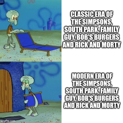 Squidward chair | CLASSIC ERA OF THE SIMPSONS, SOUTH PARK, FAMILY GUY, BOB'S BURGERS AND RICK AND MORTY; MODERN ERA OF THE SIMPSONS, SOUTH PARK, FAMILY GUY, BOB'S BURGERS AND RICK AND MORTY | image tagged in squidward chair | made w/ Imgflip meme maker