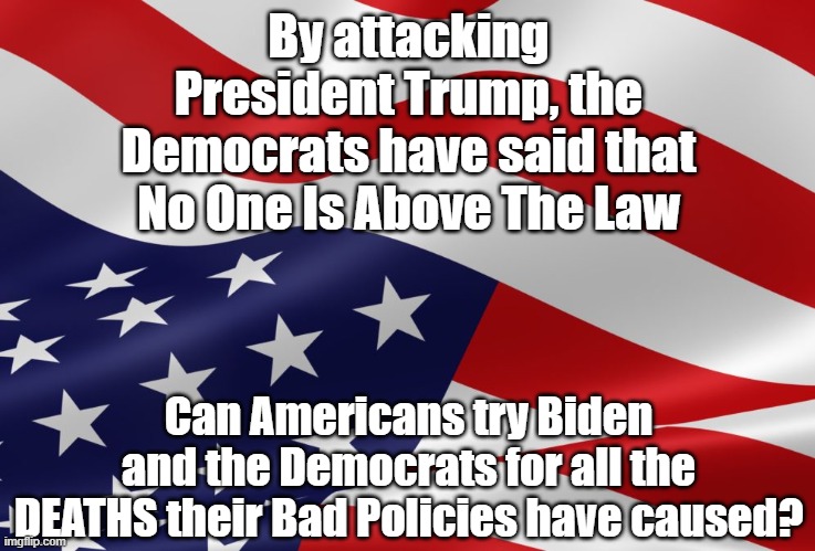 Turn the tables against the Democrats! | By attacking President Trump, the Democrats have said that No One Is Above The Law; Can Americans try Biden and the Democrats for all the DEATHS their Bad Policies have caused? | image tagged in distressed american flag,democrats | made w/ Imgflip meme maker