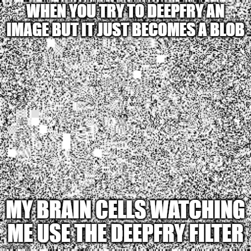 WHEN YOU TRY TO DEEPFRY AN IMAGE BUT IT JUST BECOMES A BLOB; MY BRAIN CELLS WATCHING ME USE THE DEEPFRY FILTER | made w/ Imgflip meme maker