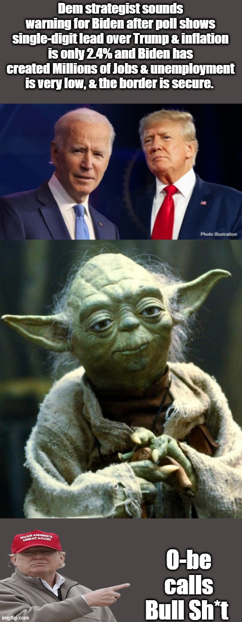 Everything MSM is telling you is a pack of lies. | Dem strategist sounds warning for Biden after poll shows single-digit lead over Trump & inflation is only 2.4% and Biden has created Millions of Jobs & unemployment is very low, & the border is secure. O-be calls Bull Sh*t | image tagged in memes,star wars yoda | made w/ Imgflip meme maker