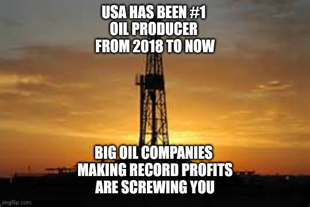 Oil Rig | USA HAS BEEN #1 
OIL PRODUCER 
FROM 2018 TO NOW; BIG OIL COMPANIES 
MAKING RECORD PROFITS
ARE SCREWING YOU | image tagged in oil rig | made w/ Imgflip meme maker