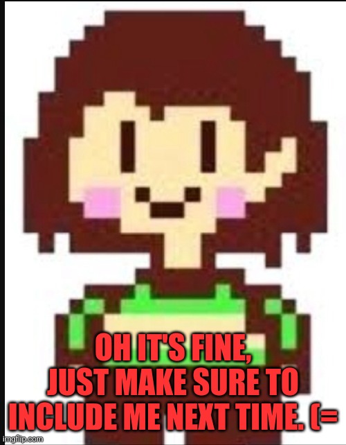 Chara undertale  | OH IT'S FINE, JUST MAKE SURE TO INCLUDE ME NEXT TIME. (= | image tagged in chara undertale | made w/ Imgflip meme maker