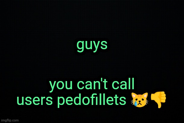 . | guys; you can't call users pedofillets 😿👎 | image tagged in the black | made w/ Imgflip meme maker