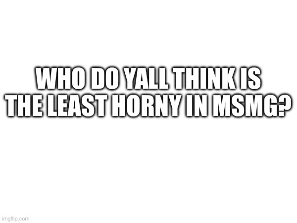 WHO DO YALL THINK IS THE LEAST HORNY IN MSMG? | made w/ Imgflip meme maker