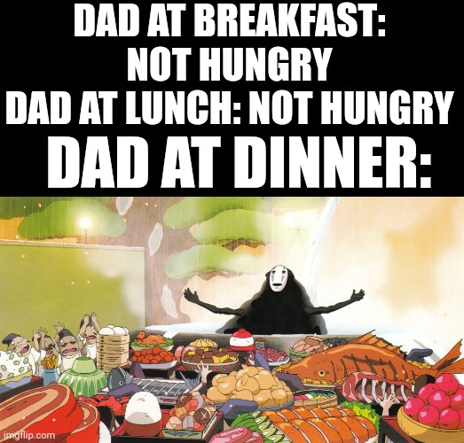 No Face - Spirited Away | DAD AT BREAKFAST: NOT HUNGRY
DAD AT LUNCH: NOT HUNGRY; DAD AT DINNER: | image tagged in no face - spirited away | made w/ Imgflip meme maker