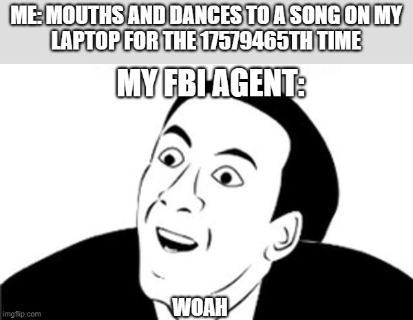 My FBI agent says I'm talented | ME: MOUTHS AND DANCES TO A SONG ON MY
LAPTOP FOR THE 17579465TH TIME; MY FBI AGENT:; WOAH | image tagged in sarcastic suprised face | made w/ Imgflip meme maker