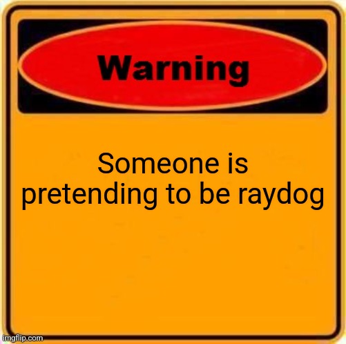 Warning Sign | Someone is pretending to be raydog | image tagged in memes,warning sign | made w/ Imgflip meme maker