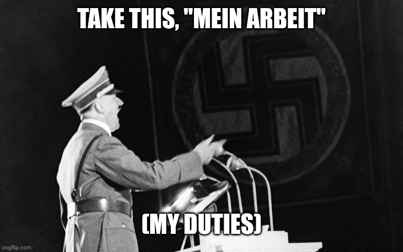 NSDAP, National, Socialist, Hitler, speech, | TAKE THIS, "MEIN ARBEIT" (MY DUTIES) | image tagged in nsdap national socialist hitler speech | made w/ Imgflip meme maker