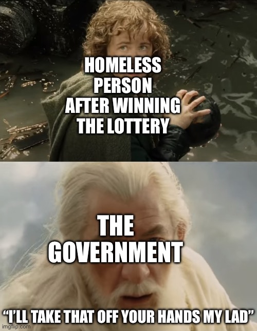 OUR MONEY NOW | HOMELESS PERSON AFTER WINNING THE LOTTERY; THE GOVERNMENT; “I’LL TAKE THAT OFF YOUR HANDS MY LAD” | image tagged in pippin gandalf i'll take that my lad,homeless,government,lottery | made w/ Imgflip meme maker