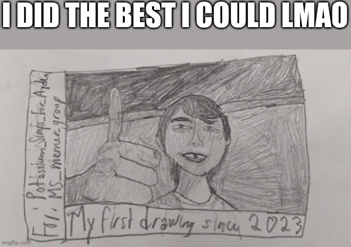 My first drawing shared on the internet since 2023 | I DID THE BEST I COULD LMAO | image tagged in art,drawing,meme | made w/ Imgflip meme maker