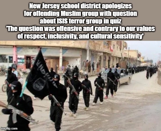 And there you have it, the schools are anti American. And Anti GOD | New Jersey school district apologizes for offending Muslim group with question about ISIS terror group in quiz
'The question was offensive and contrary to our values of respect, inclusivity, and cultural sensitivity' | made w/ Imgflip meme maker