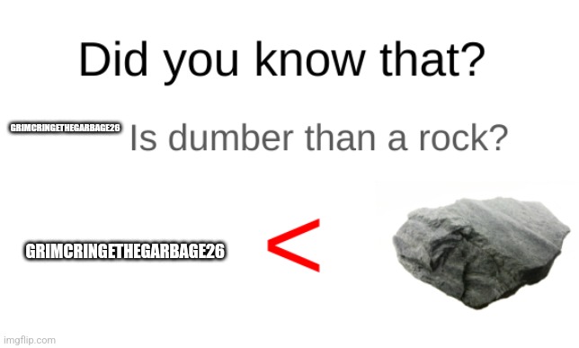 Did you know that (blank) is dumber than a rock? | GRIMCRINGETHEGARBAGE26 GRIMCRINGETHEGARBAGE26 | image tagged in did you know that blank is dumber than a rock | made w/ Imgflip meme maker