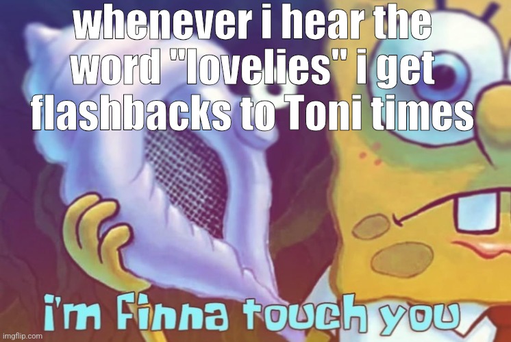 i'm finna touch you | whenever i hear the word "lovelies" i get flashbacks to Toni times | image tagged in i'm finna touch you | made w/ Imgflip meme maker