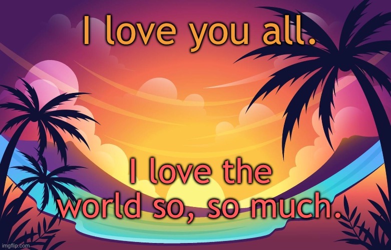 Trez (Summer) | I love you all. I love the world so, so much. | image tagged in trez summer | made w/ Imgflip meme maker