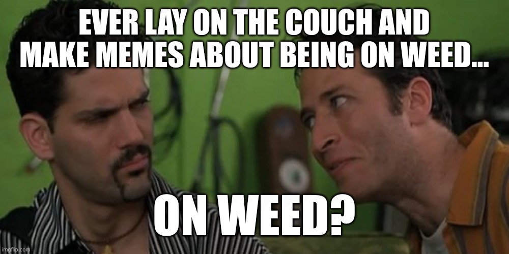 john stewart | EVER LAY ON THE COUCH AND MAKE MEMES ABOUT BEING ON WEED…; ON WEED? | image tagged in john stewart | made w/ Imgflip meme maker