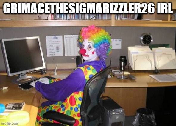 Clown behind PC | GRIMACETHESIGMARIZZLER26 IRL | image tagged in clown behind pc | made w/ Imgflip meme maker