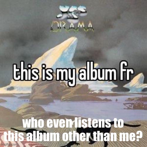 this is my album fr | who even listens to this album other than me? | image tagged in this is my album fr | made w/ Imgflip meme maker
