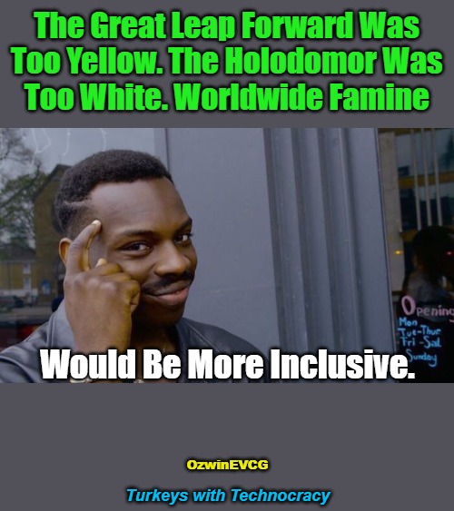 Turkeys with Technocracy | The Great Leap Forward Was 

Too Yellow. The Holodomor Was 

Too White. Worldwide Famine; Would Be More Inclusive. OzwinEVCG; Turkeys with Technocracy | image tagged in elitist,oligarchy,communism,globalism,starvation,radical inclusion | made w/ Imgflip meme maker