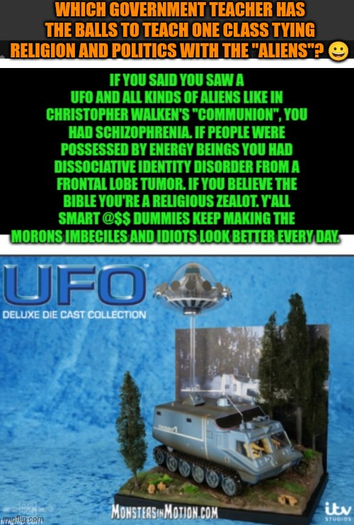 Funny | WHICH GOVERNMENT TEACHER HAS THE BALLS TO TEACH ONE CLASS TYING RELIGION AND POLITICS WITH THE "ALIENS"? 😀 | image tagged in funny,teacher,politics,government,aliens,religion | made w/ Imgflip meme maker