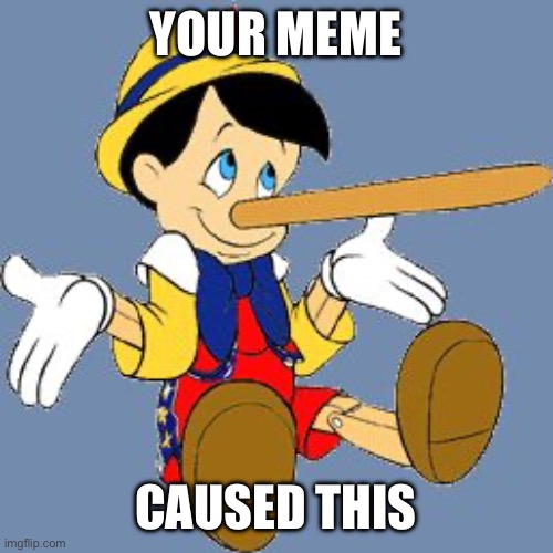 Pinocchio | YOUR MEME CAUSED THIS | image tagged in pinocchio | made w/ Imgflip meme maker