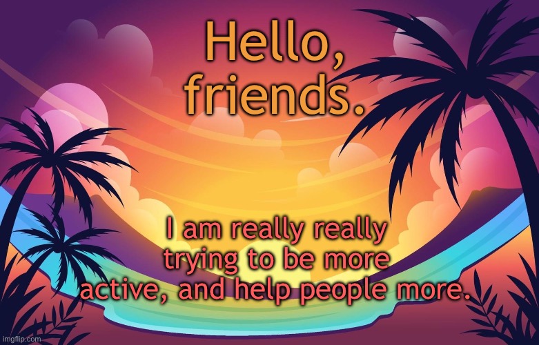 Trez (Summer) | Hello, friends. I am really really trying to be more active, and help people more. | image tagged in trez summer | made w/ Imgflip meme maker