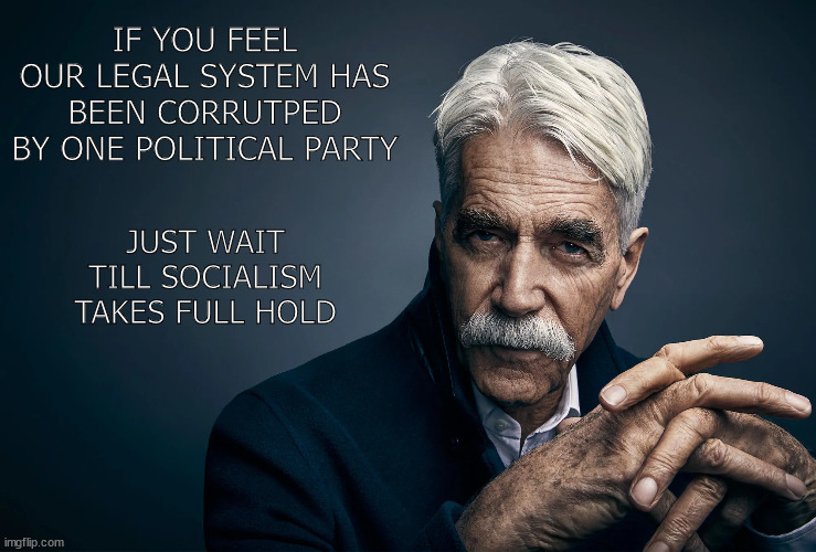 socialism | IF YOU FEEL OUR LEGAL SYSTEM HAS BEEN CORRUTPED BY ONE POLITICAL PARTY; JUST WAIT TILL SOCIALISM TAKES FULL HOLD | image tagged in sam elliott | made w/ Imgflip meme maker