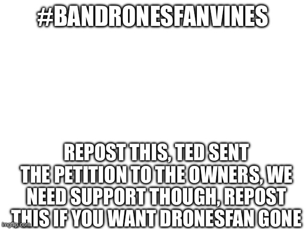 #BANDRONESFANVINES; REPOST THIS, TED SENT THE PETITION TO THE OWNERS, WE NEED SUPPORT THOUGH, REPOST THIS IF YOU WANT DRONESFAN GONE | made w/ Imgflip meme maker