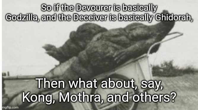I've been getting into Godzilla lately with the new movies and stuff | So if the Devourer is basically Godzilla, and the Deceiver is basically Ghidorah, Then what about, say, Kong, Mothra, and others? | image tagged in dead godzilla | made w/ Imgflip meme maker