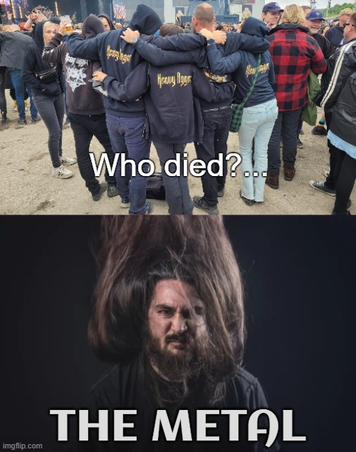 l,,l | Who died?... THE METAL | image tagged in death metal,metal,music | made w/ Imgflip meme maker