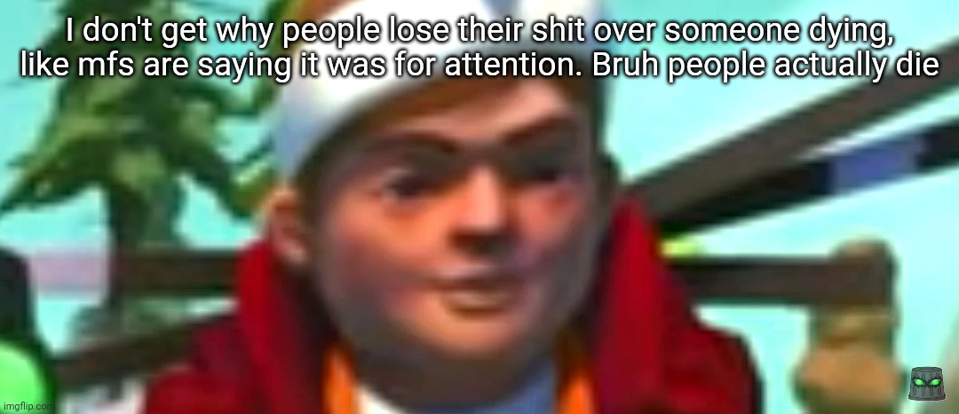 Scrap mechanic stare | I don't get why people lose their shit over someone dying, like mfs are saying it was for attention. Bruh people actually die | image tagged in scrap mechanic stare | made w/ Imgflip meme maker