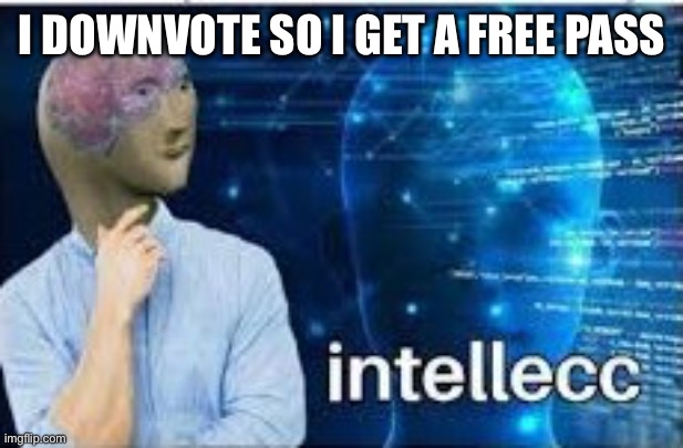 intellecc | I DOWNVOTE SO I GET A FREE PASS | image tagged in intellecc | made w/ Imgflip meme maker