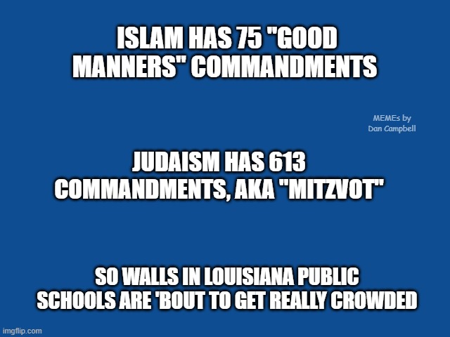 Slate Blue Solid Color Background  | ISLAM HAS 75 "GOOD MANNERS" COMMANDMENTS; MEMEs by Dan Campbell; JUDAISM HAS 613 COMMANDMENTS, AKA "MITZVOT"; SO WALLS IN LOUISIANA PUBLIC SCHOOLS ARE 'BOUT TO GET REALLY CROWDED | image tagged in slate blue solid color background | made w/ Imgflip meme maker