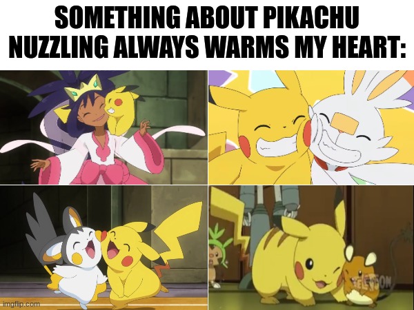 Pokemon affection | SOMETHING ABOUT PIKACHU NUZZLING ALWAYS WARMS MY HEART: | image tagged in memes,pokemon,anime,pop culture,wholesome | made w/ Imgflip meme maker