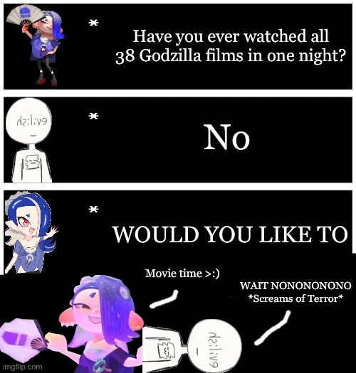 Then Evil-ish was gone. Never seen again | Have you ever watched all 38 Godzilla films in one night? No; WOULD YOU LIKE TO; WAIT NONONONONO *Screams of Terror*; Movie time >:) | image tagged in 4 undertale textboxes | made w/ Imgflip meme maker