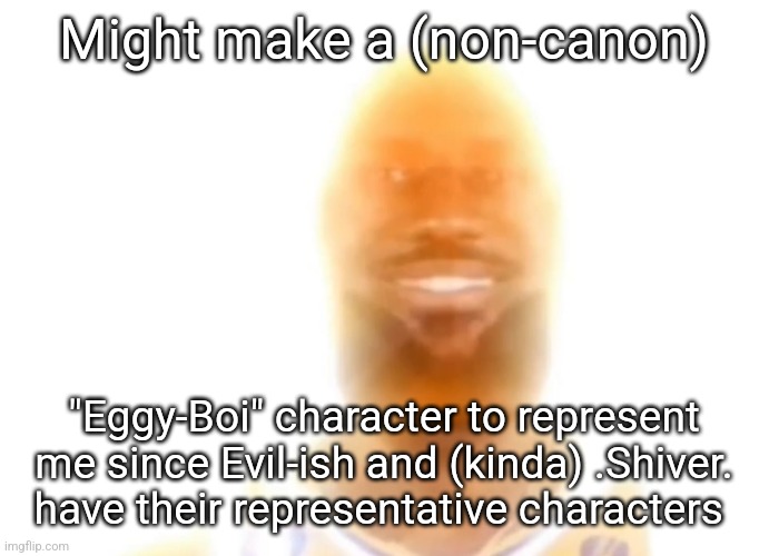 It will be silly but it will be cool | Might make a (non-canon); "Eggy-Boi" character to represent me since Evil-ish and (kinda) .Shiver. have their representative characters | image tagged in the bronze age | made w/ Imgflip meme maker