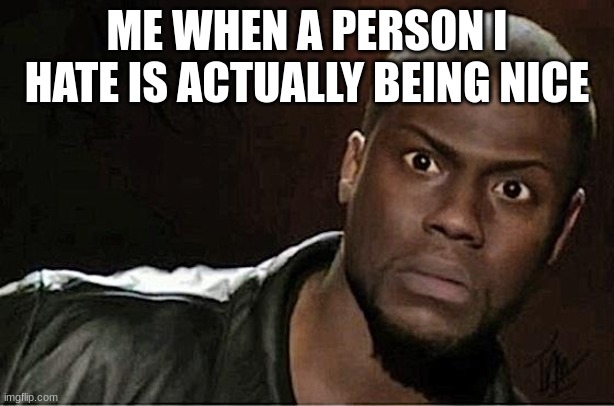 Kevin Hart | ME WHEN A PERSON I HATE IS ACTUALLY BEING NICE | image tagged in memes,kevin hart | made w/ Imgflip meme maker